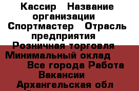 Кассир › Название организации ­ Спортмастер › Отрасль предприятия ­ Розничная торговля › Минимальный оклад ­ 23 000 - Все города Работа » Вакансии   . Архангельская обл.,Северодвинск г.